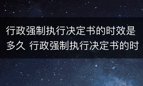 行政强制执行决定书的时效是多久 行政强制执行决定书的时效是多久啊