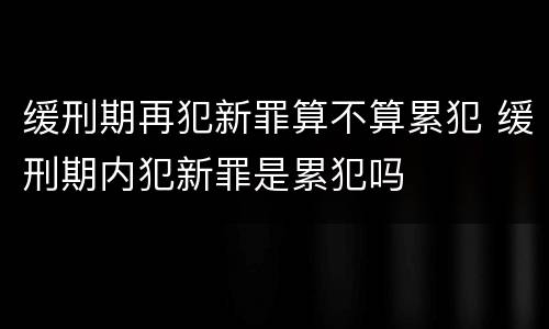 缓刑期再犯新罪算不算累犯 缓刑期内犯新罪是累犯吗