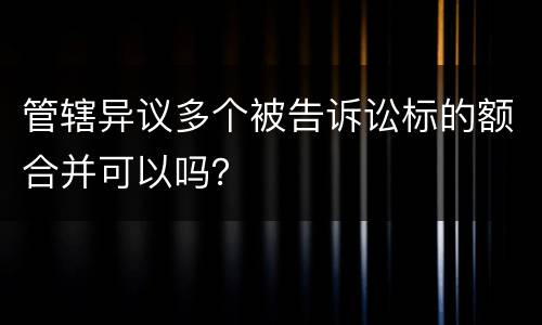 管辖异议多个被告诉讼标的额合并可以吗？