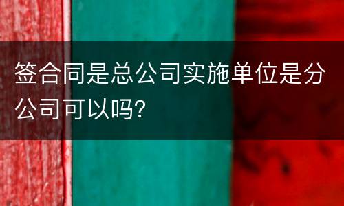 签合同是总公司实施单位是分公司可以吗？