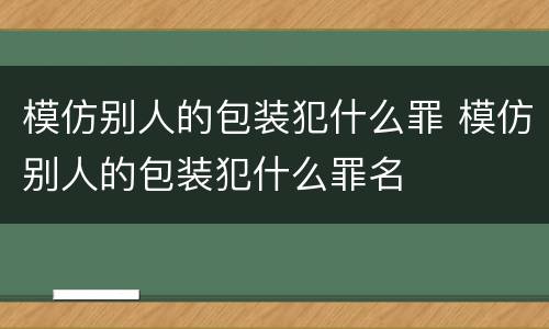 模仿别人的包装犯什么罪 模仿别人的包装犯什么罪名