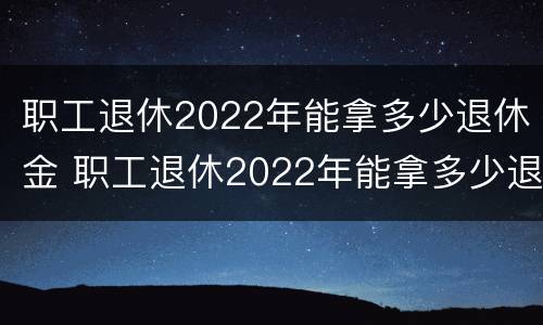 职工退休2022年能拿多少退休金 职工退休2022年能拿多少退休金呢