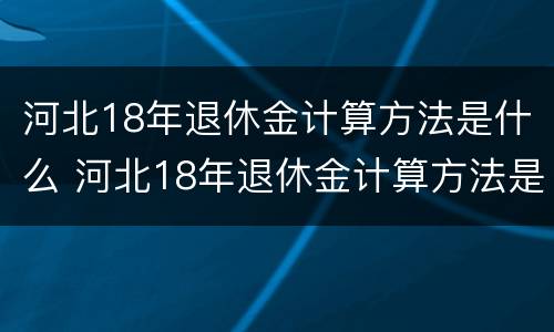 河北18年退休金计算方法是什么 河北18年退休金计算方法是什么意思