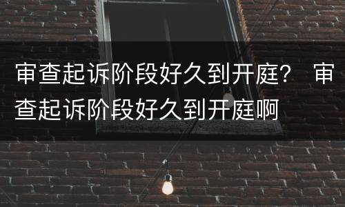 审查起诉阶段好久到开庭？ 审查起诉阶段好久到开庭啊