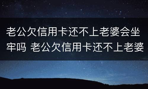 老公欠信用卡还不上老婆会坐牢吗 老公欠信用卡还不上老婆会坐牢吗知乎