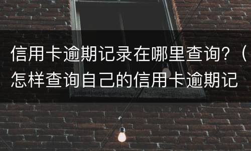 信用卡逾期记录在哪里查询?（怎样查询自己的信用卡逾期记录）