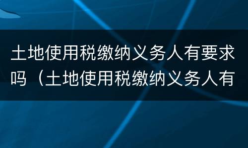 土地使用税缴纳义务人有要求吗（土地使用税缴纳义务人有要求吗知乎）