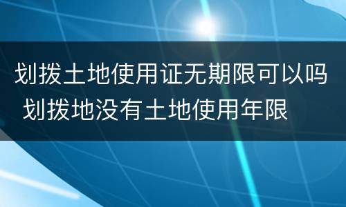 划拨土地使用证无期限可以吗 划拨地没有土地使用年限