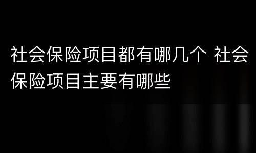 社会保险项目都有哪几个 社会保险项目主要有哪些