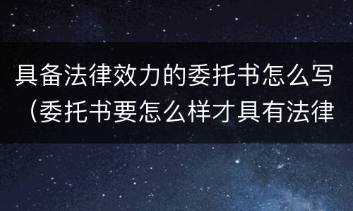 具备法律效力的委托书怎么写（委托书要怎么样才具有法律效力）