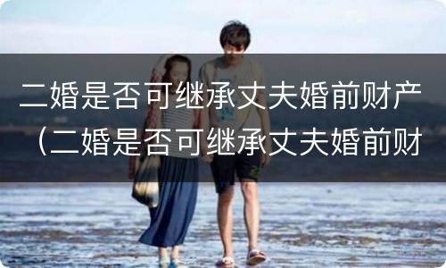 二婚是否可继承丈夫婚前财产（二婚是否可继承丈夫婚前财产给妻子）