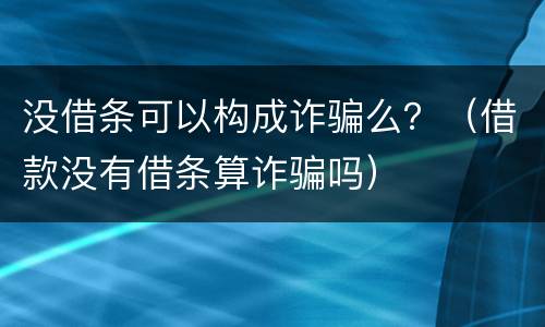 没借条可以构成诈骗么？（借款没有借条算诈骗吗）