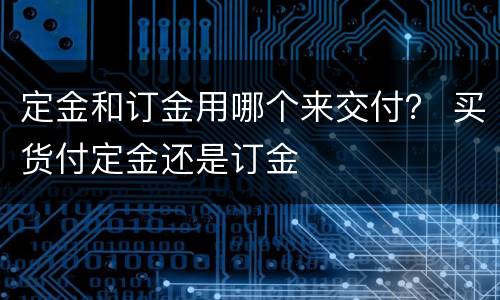 定金和订金用哪个来交付？ 买货付定金还是订金