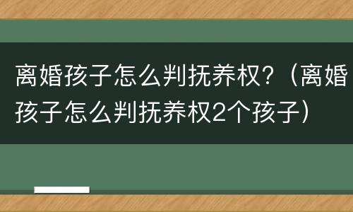 离婚孩子怎么判抚养权?（离婚孩子怎么判抚养权2个孩子）