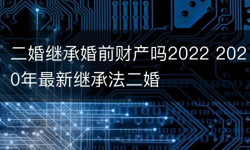 二婚继承婚前财产吗2022 2020年最新继承法二婚