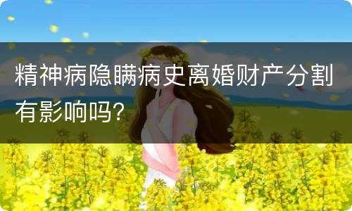 精神病隐瞒病史离婚财产分割有影响吗？