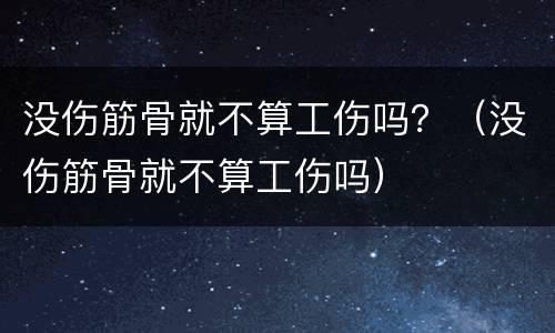 没伤筋骨就不算工伤吗？（没伤筋骨就不算工伤吗）