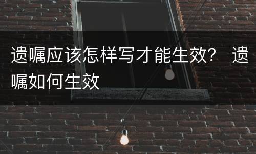 遗嘱应该怎样写才能生效？ 遗嘱如何生效