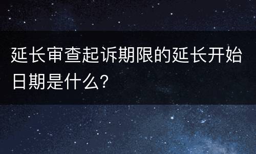 延长审查起诉期限的延长开始日期是什么？