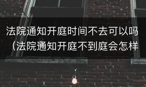 法院通知开庭时间不去可以吗（法院通知开庭不到庭会怎样）