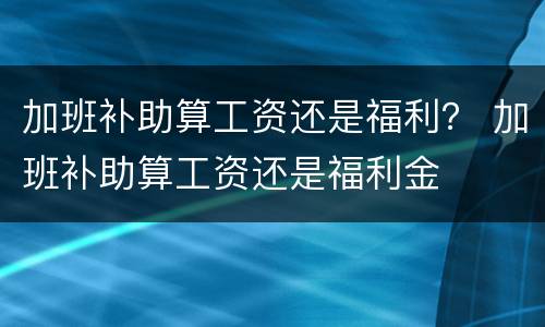 加班补助算工资还是福利？ 加班补助算工资还是福利金