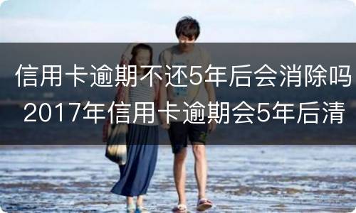 信用卡逾期不还5年后会消除吗 2017年信用卡逾期会5年后清除吗