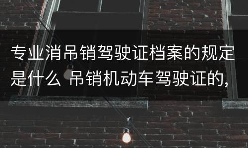 专业消吊销驾驶证档案的规定是什么 吊销机动车驾驶证的,机动车驾驶证档案