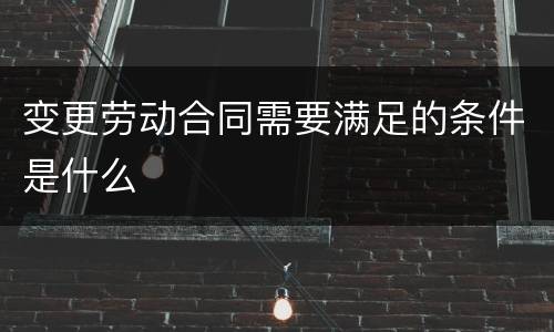 变更劳动合同需要满足的条件是什么