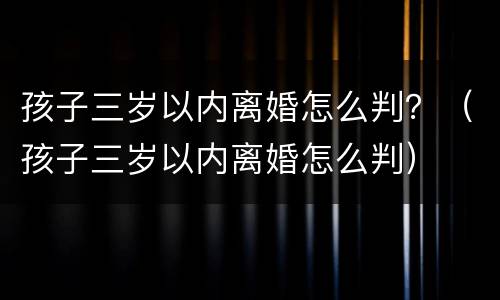 孩子三岁以内离婚怎么判？（孩子三岁以内离婚怎么判）