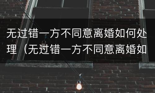 无过错一方不同意离婚如何处理（无过错一方不同意离婚如何处理呢）