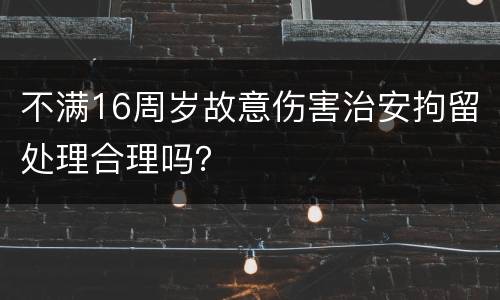 不满16周岁故意伤害治安拘留处理合理吗？