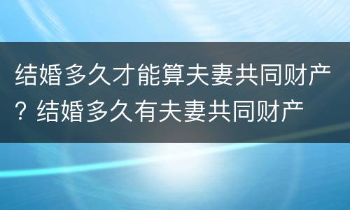 结婚多久才能算夫妻共同财产? 结婚多久有夫妻共同财产