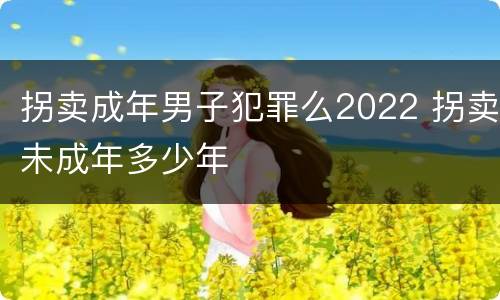 拐卖成年男子犯罪么2022 拐卖未成年多少年