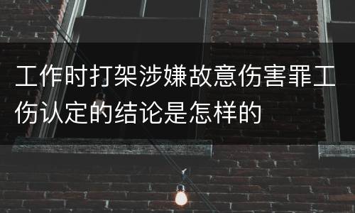 工作时打架涉嫌故意伤害罪工伤认定的结论是怎样的