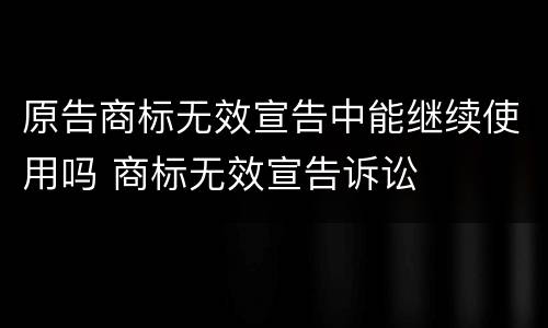 原告商标无效宣告中能继续使用吗 商标无效宣告诉讼