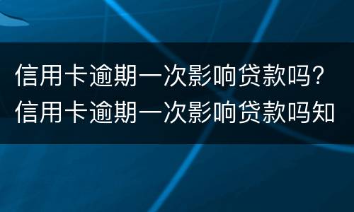 信用卡逾期一次影响贷款吗? 信用卡逾期一次影响贷款吗知乎