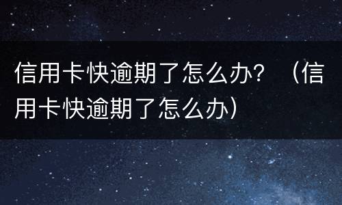 信用卡快逾期了怎么办？（信用卡快逾期了怎么办）