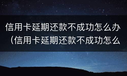 信用卡延期还款不成功怎么办（信用卡延期还款不成功怎么办呢）