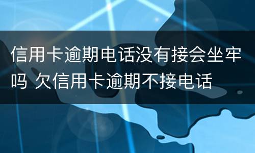 信用卡逾期电话没有接会坐牢吗 欠信用卡逾期不接电话