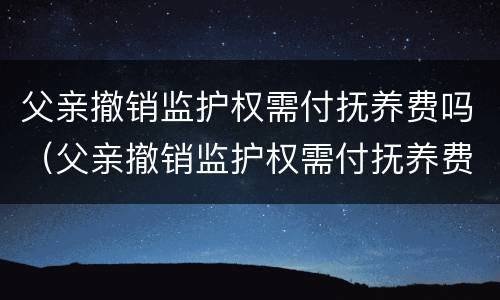 父亲撤销监护权需付抚养费吗（父亲撤销监护权需付抚养费吗）