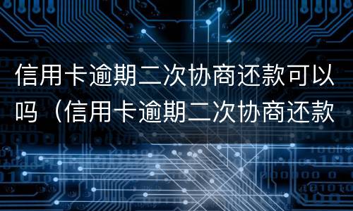 信用卡逾期二次协商还款可以吗（信用卡逾期二次协商还款可以吗怎么还）