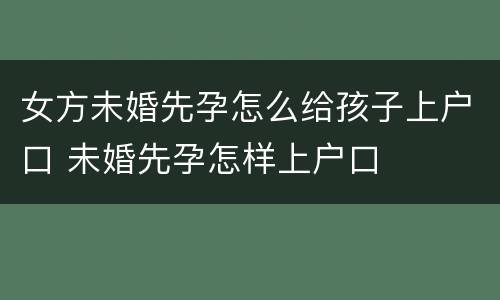 女方未婚先孕怎么给孩子上户口 未婚先孕怎样上户口