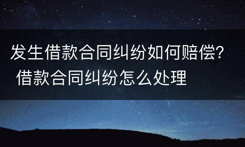 发生借款合同纠纷如何赔偿？ 借款合同纠纷怎么处理