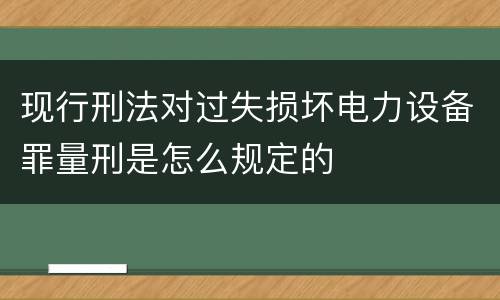 现行刑法对过失损坏电力设备罪量刑是怎么规定的