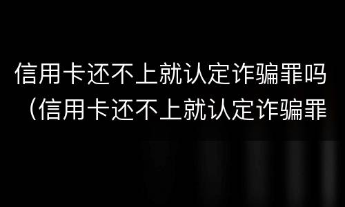 信用卡还不上就认定诈骗罪吗（信用卡还不上就认定诈骗罪吗知乎）