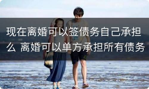 现在离婚可以签债务自己承担么 离婚可以单方承担所有债务吗