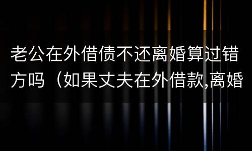 老公在外借债不还离婚算过错方吗（如果丈夫在外借款,离婚后该谁还）