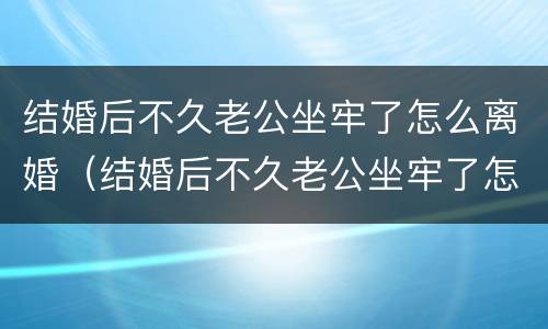 结婚后不久老公坐牢了怎么离婚（结婚后不久老公坐牢了怎么离婚呀）