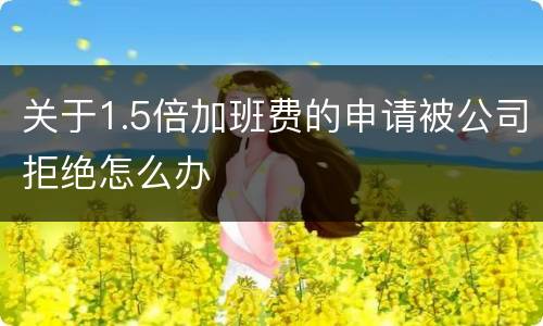 关于1.5倍加班费的申请被公司拒绝怎么办