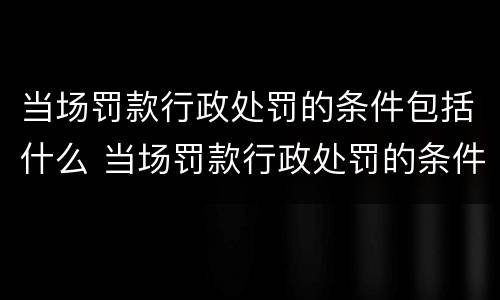 当场罚款行政处罚的条件包括什么 当场罚款行政处罚的条件包括什么内容